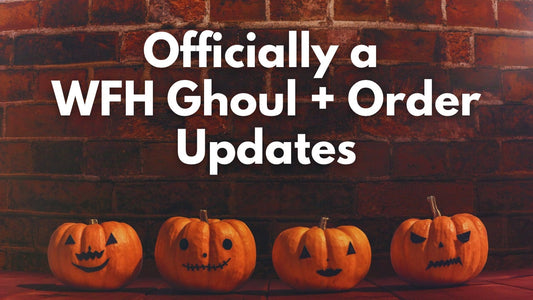 Officially A WFH Ghoul + Order Updates